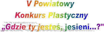 V Powiatowy 
Konkurs Plastyczny
 Gdzie ty jeste, jesieni...?"
